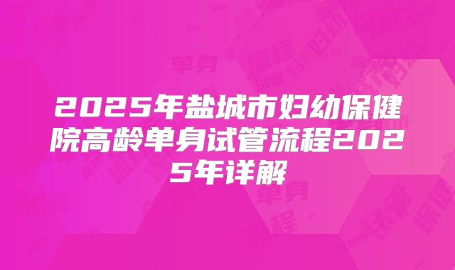 2025年盐城市妇幼保健院高龄单身试管流程2025年详解