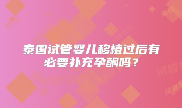 泰国试管婴儿移植过后有必要补充孕酮吗？