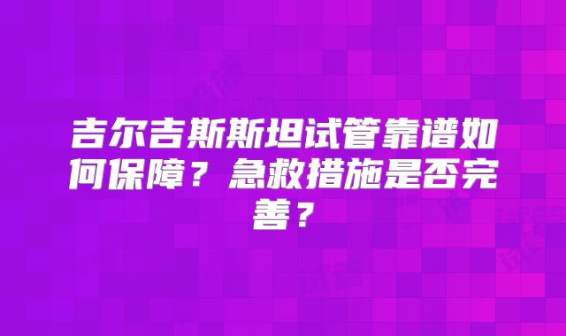 吉尔吉斯斯坦试管靠谱如何保障?急救措施是否完善?