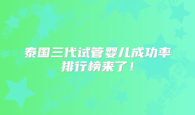泰国三代试管婴儿成功率排行榜来了!