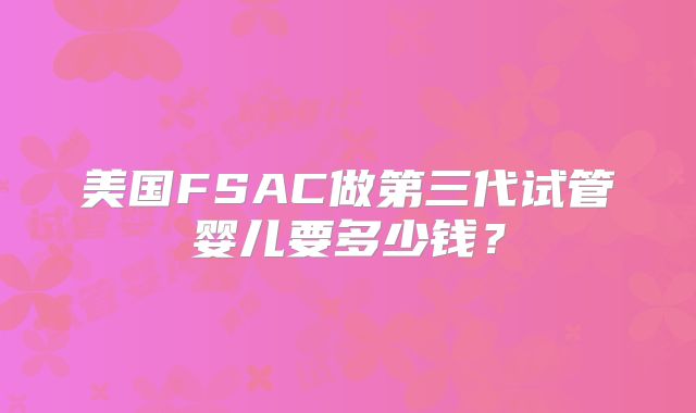 美国FSAC做第三代试管婴儿要多少钱？