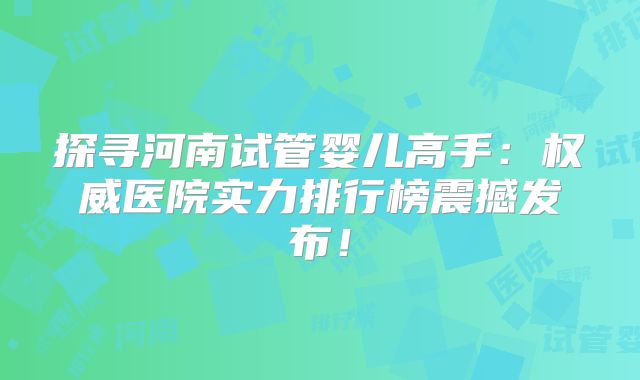 探寻河南试管婴儿高手：权威医院实力排行榜震撼发布！