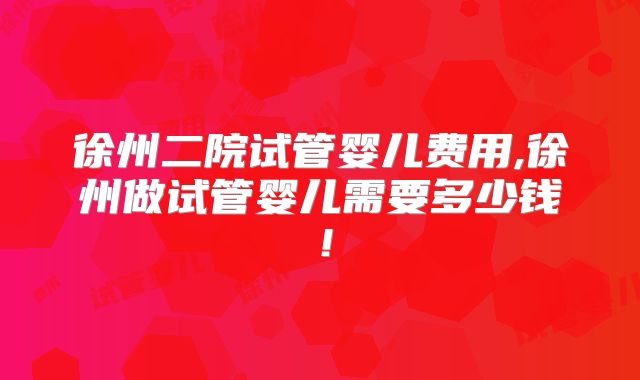 徐州二院试管婴儿费用,徐州做试管婴儿需要多少钱！