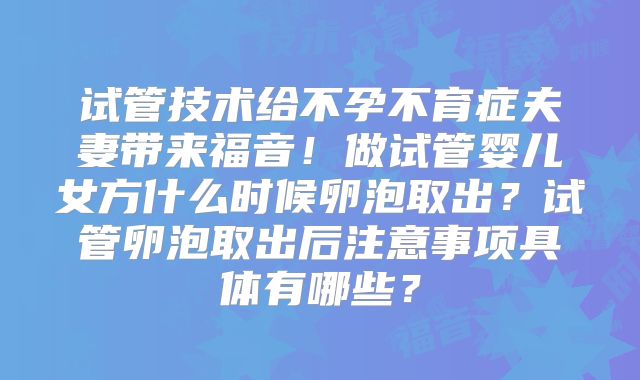 试管技术给不孕不育症夫妻带来福音!做试管婴儿女方什么时候卵泡取出?试管卵泡取出后注意事项具体有哪些?