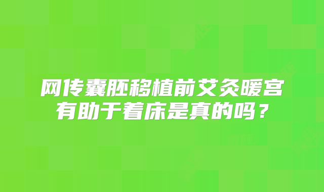 网传囊胚移植前艾灸暖宫有助于着床是真的吗?