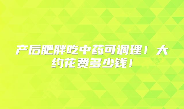 产后肥胖吃中药可调理！大约花费多少钱！