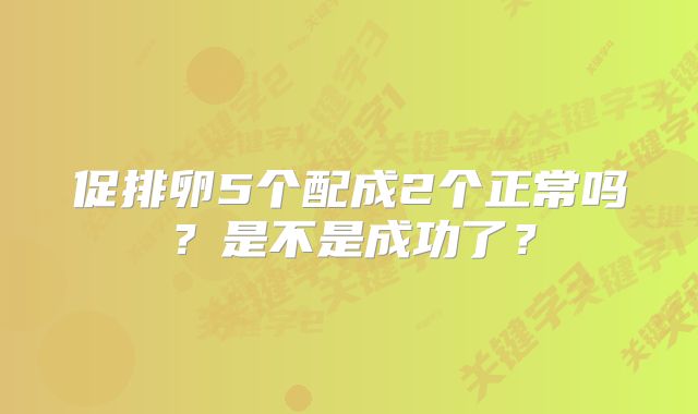 促排卵5个配成2个正常吗？是不是成功了？