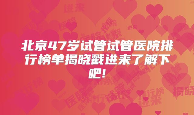 北京47岁试管试管医院排行榜单揭晓戳进来了解下吧!