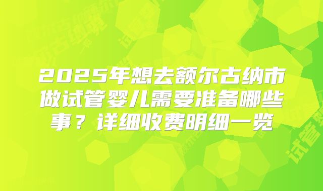 2025年想去额尔古纳市做试管婴儿需要准备哪些事？详细收费明细一览