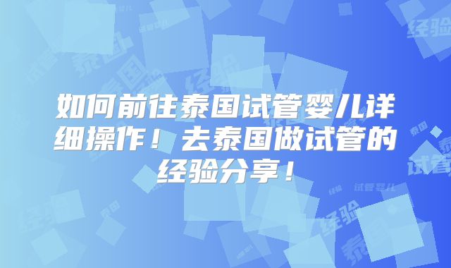 如何前往泰国试管婴儿详细操作！去泰国做试管的经验分享！