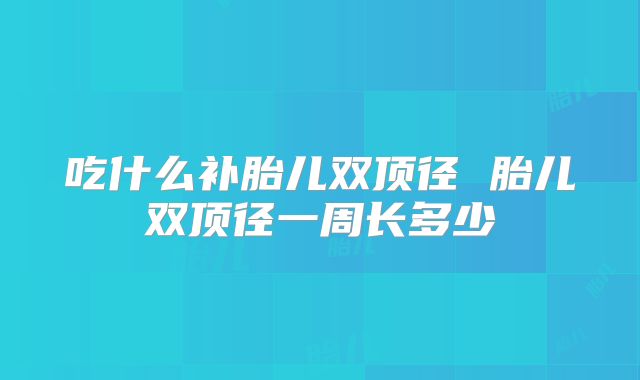 吃什么补胎儿双顶径 胎儿双顶径一周长多少