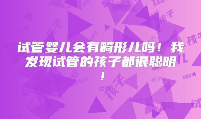 试管婴儿会有畸形儿吗！我发现试管的孩子都很聪明！