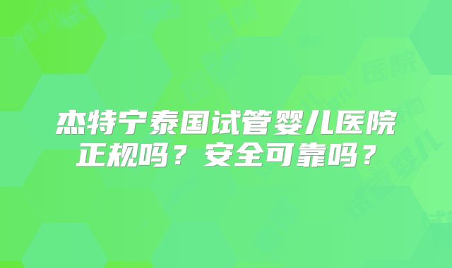 杰特宁泰国试管婴儿医院正规吗？安全可靠吗？