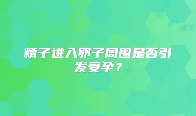 精子进入卵子周围是否引发受孕？