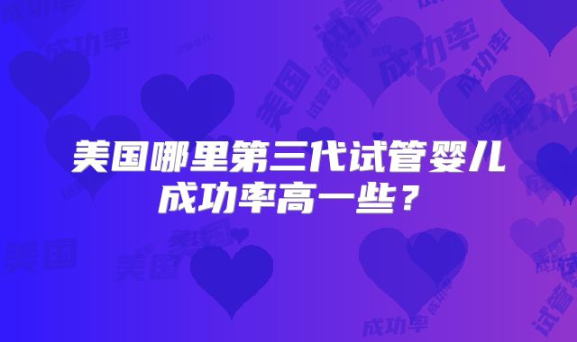 美国哪里第三代试管婴儿成功率高一些？