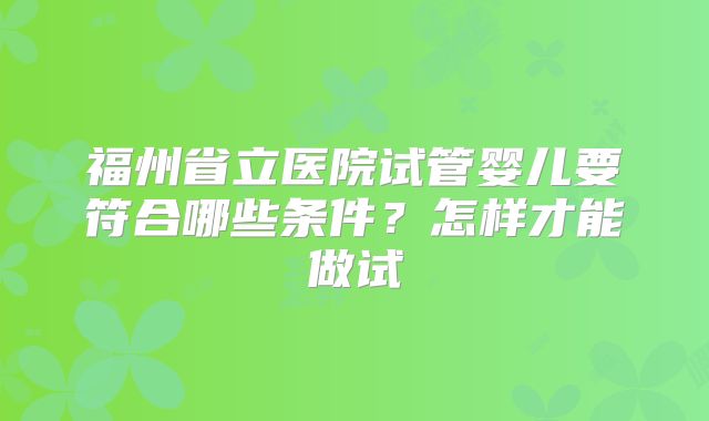 福州省立医院试管婴儿要符合哪些条件？怎样才能做试
