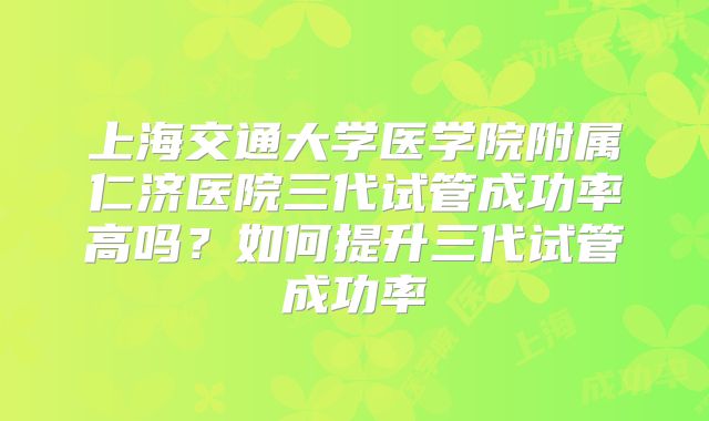 上海交通大学医学院附属仁济医院三代试管成功率高吗?如何提升三代试管成功率