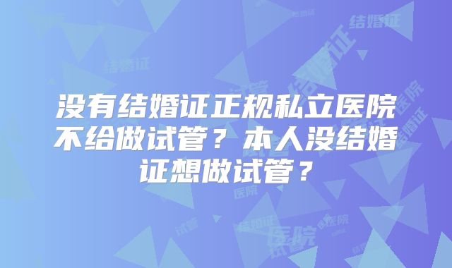 没有结婚证正规私立医院不给做试管？本人没结婚证想做试管？