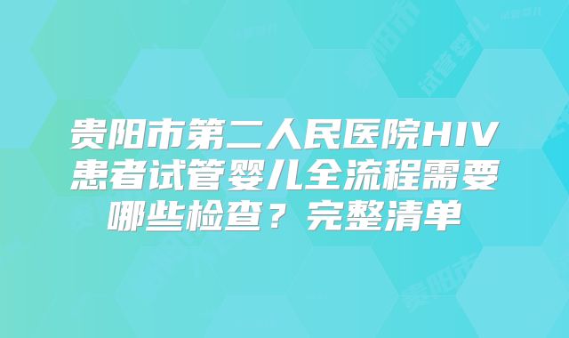 贵阳市第二人民医院HIV患者试管婴儿全流程需要哪些检查？完整清单