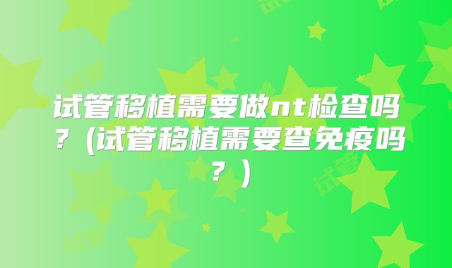 试管移植需要做nt检查吗?(试管移植需要查免疫吗?)