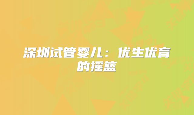 深圳试管婴儿:优生优育的摇篮