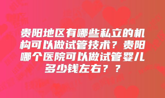 贵阳地区有哪些私立的机构可以做试管技术？贵阳哪个医院可以做试管婴儿多少钱左右？？