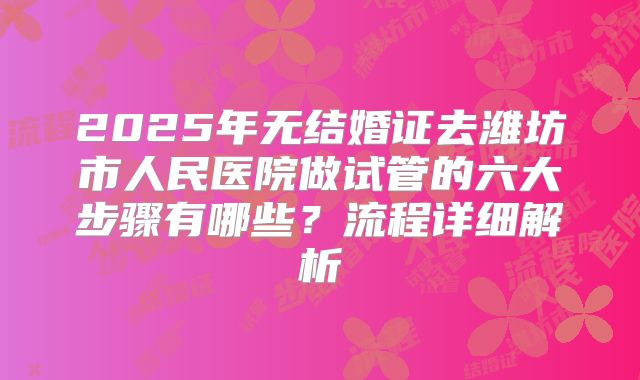 2025年无结婚证去潍坊市人民医院做试管的六大步骤有哪些?流程详细解析