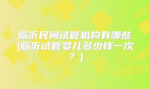 临沂民间试管机构有哪些(临沂试管婴儿多少钱一次?)