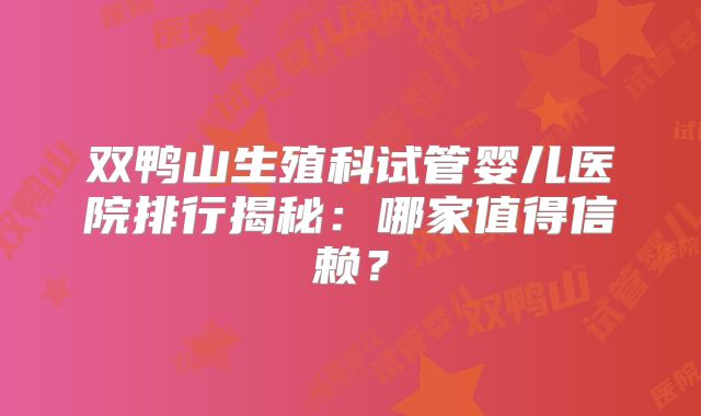 双鸭山生殖科试管婴儿医院排行揭秘:哪家值得信赖?