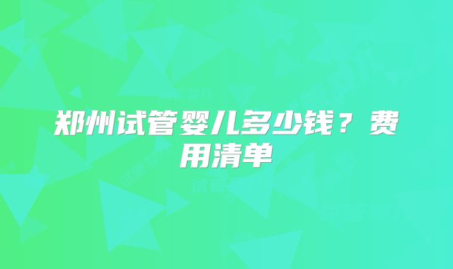 郑州试管婴儿多少钱?费用清单