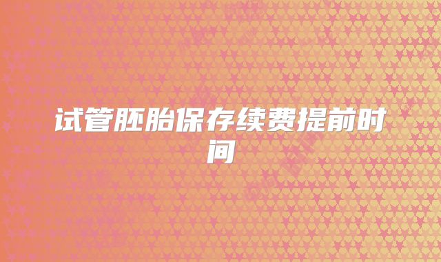 试管胚胎保存续费提前时间