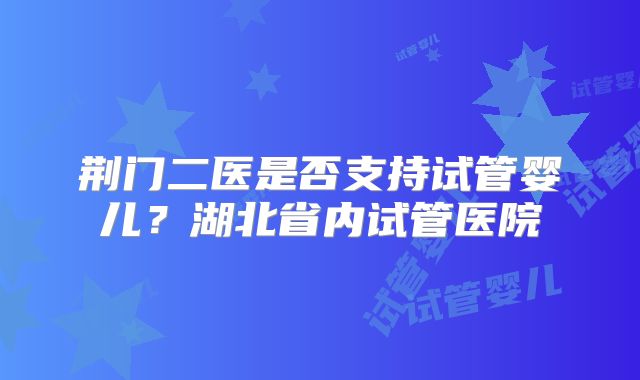 荆门二医是否支持试管婴儿?湖北省内试管医院