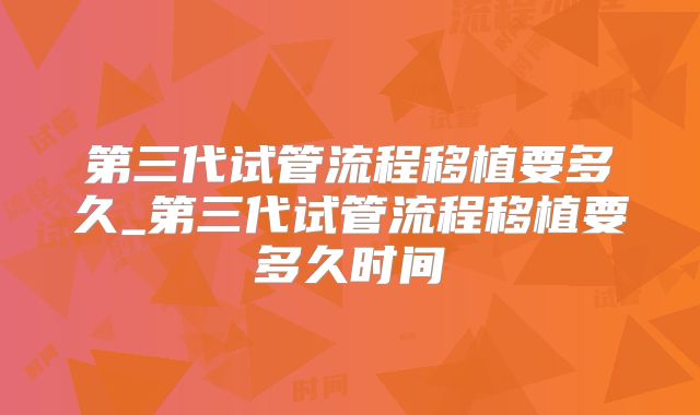 第三代试管流程移植要多久_第三代试管流程移植要多久时间