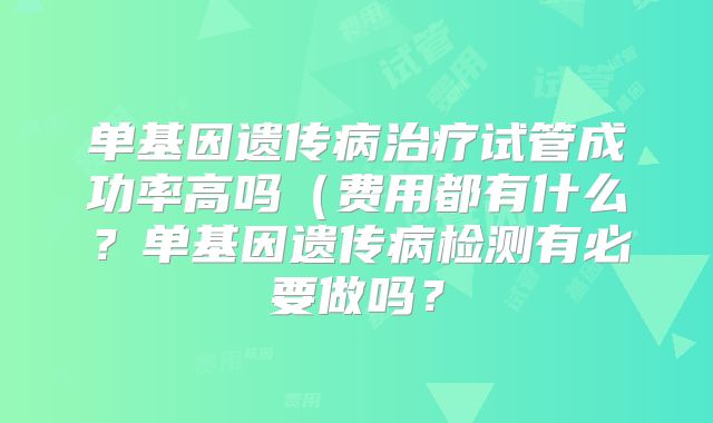 单基因遗传病治疗试管成功率高吗（费用都有什么？单基因遗传病检测有必要做吗？