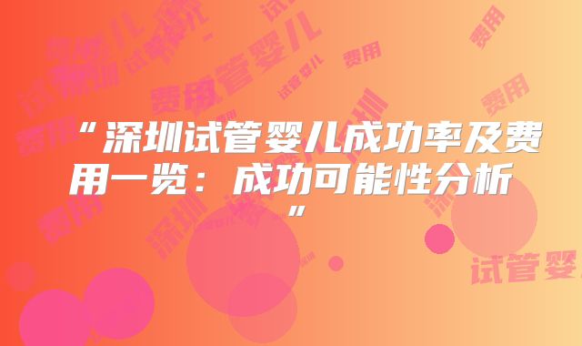 “深圳试管婴儿成功率及费用一览：成功可能性分析”