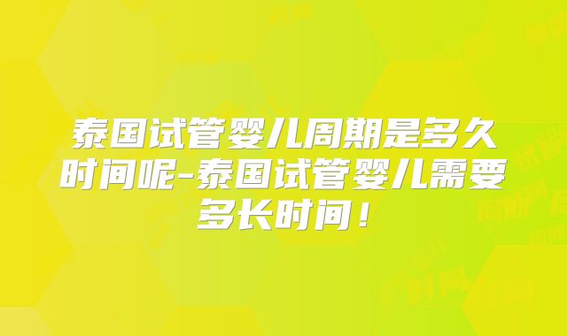 泰国试管婴儿周期是多久时间呢-泰国试管婴儿需要多长时间！