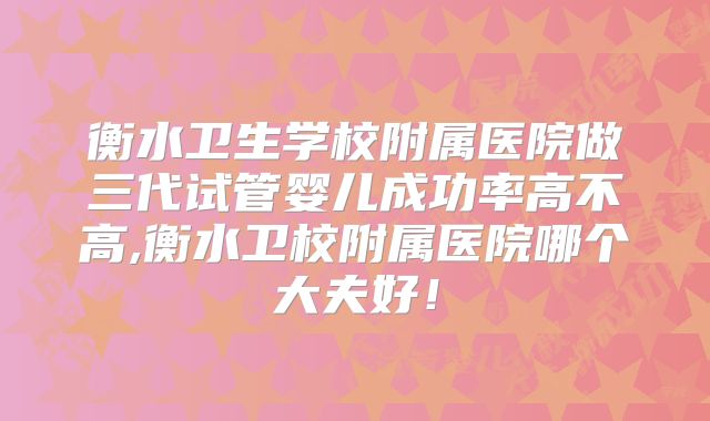 衡水卫生学校附属医院做三代试管婴儿成功率高不高,衡水卫校附属医院哪个大夫好！