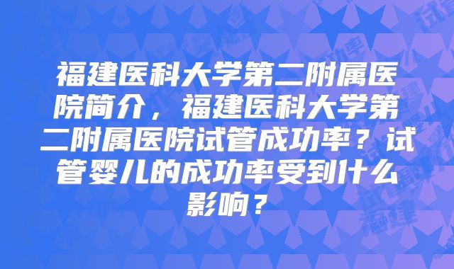 福建医科大学第二附属医院简介,福建医科大学第二附属医院试管成功率?试管婴儿的成功率受到什么影响?