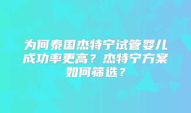 为何泰国杰特宁试管婴儿成功率更高？杰特宁方案如何筛选？