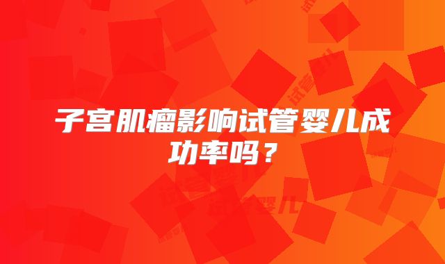 子宫肌瘤影响试管婴儿成功率吗？