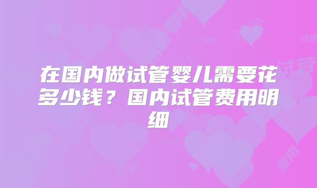 在国内做试管婴儿需要花多少钱？国内试管费用明细