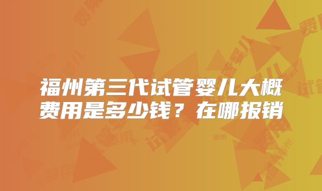 福州第三代试管婴儿大概费用是多少钱？在哪报销