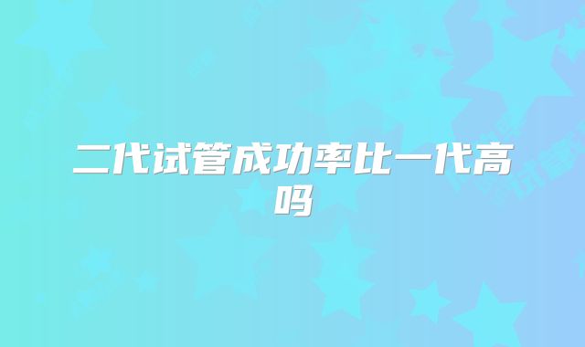 二代试管成功率比一代高吗