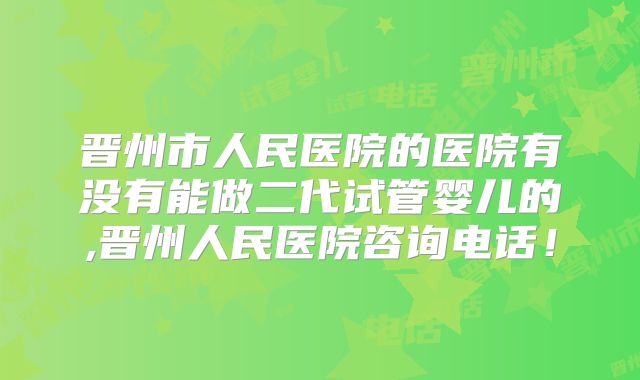 晋州市人民医院的医院有没有能做二代试管婴儿的,晋州人民医院咨询电话!