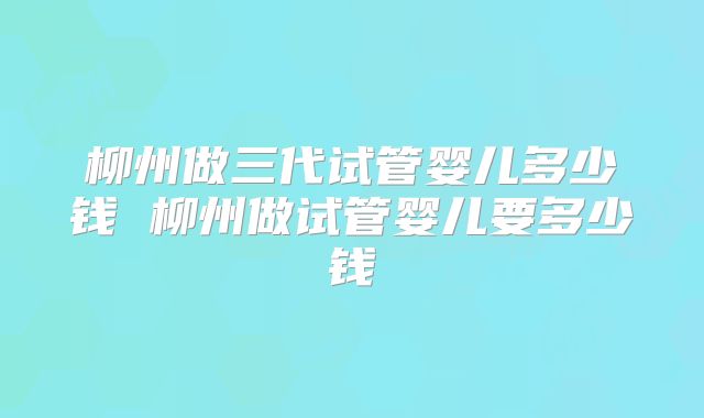 柳州做三代试管婴儿多少钱 柳州做试管婴儿要多少钱