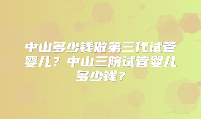 中山多少钱做第三代试管婴儿？中山三院试管婴儿多少钱？