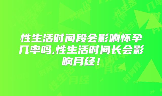 性生活时间段会影响怀孕几率吗,性生活时间长会影响月经!