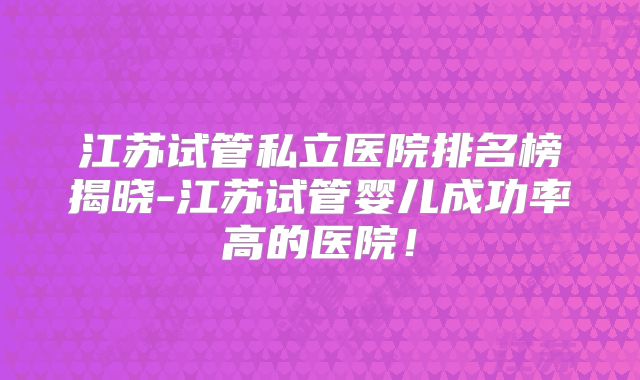 江苏试管私立医院排名榜揭晓-江苏试管婴儿成功率高的医院！