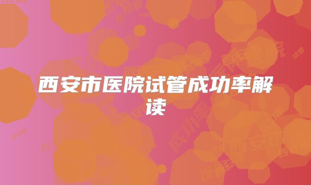 西安市医院试管成功率解读