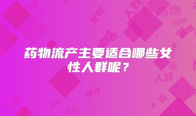 药物流产主要适合哪些女性人群呢？